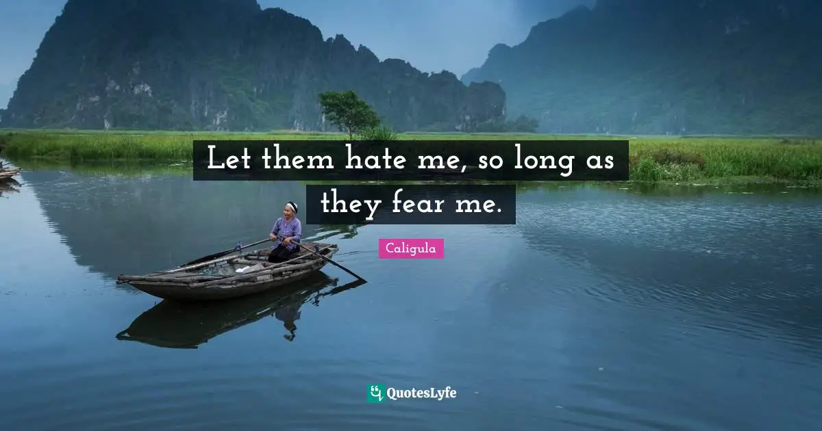 Let them hate me, so long as they fear me.