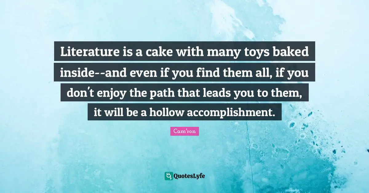 Literature is a cake with many toys baked inside--and even if you find them all, if you don't enjoy the path that leads you to them, it will be a hollow accomplishment.