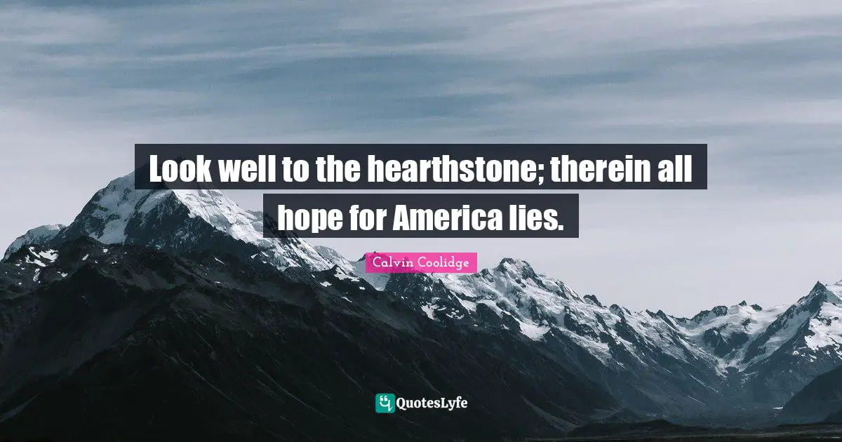 Look well to the hearthstone; therein all hope for America lies.