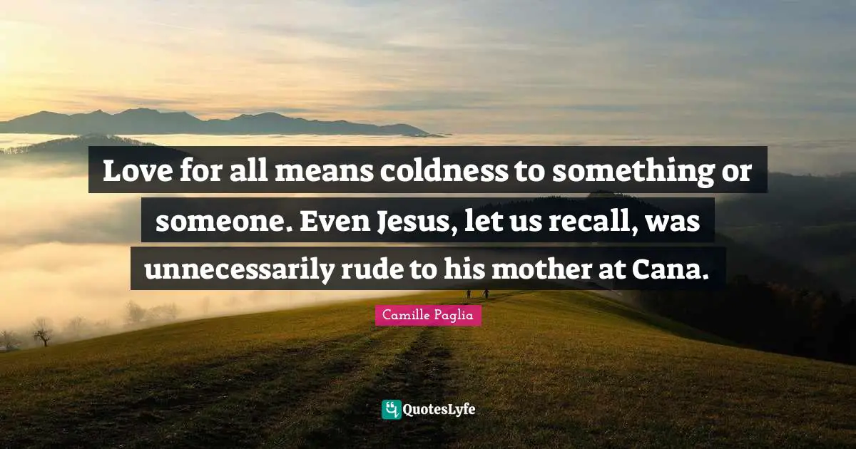 Love for all means coldness to something or someone. Even Jesus, let us recall, was unnecessarily rude to his mother at Cana.