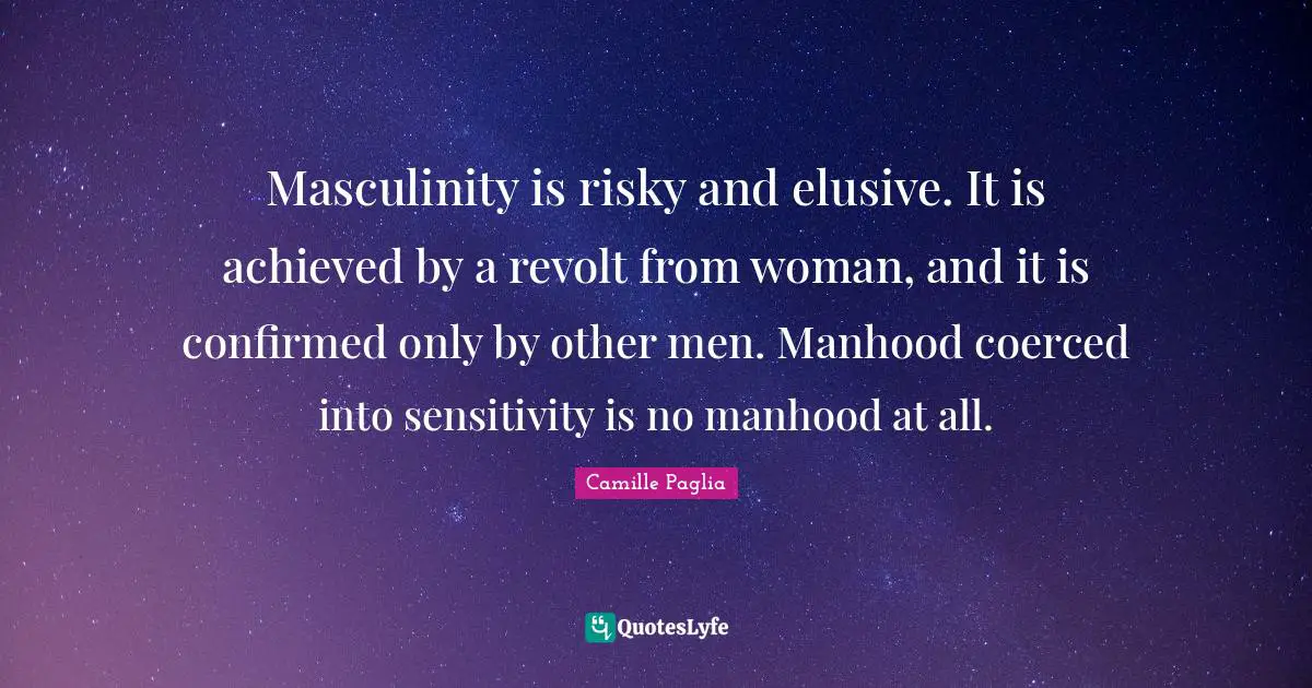 Revolt Quotes: "Masculinity is risky and elusive. It is achieved by a revolt from woman, and it is confirmed only by other men. Manhood coerced into sensitivity is no manhood at all."