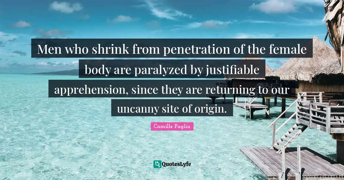 Men who shrink from penetration of the female body are paralyzed by justifiable apprehension, since they are returning to our uncanny site of origin.