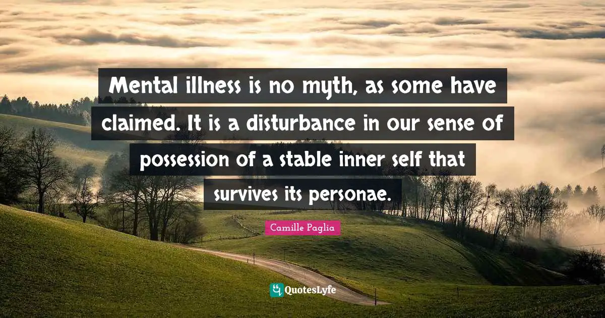 Mental illness is no myth, as some have claimed. It is a disturbance in our sense of possession of a stable inner self that survives its personae.