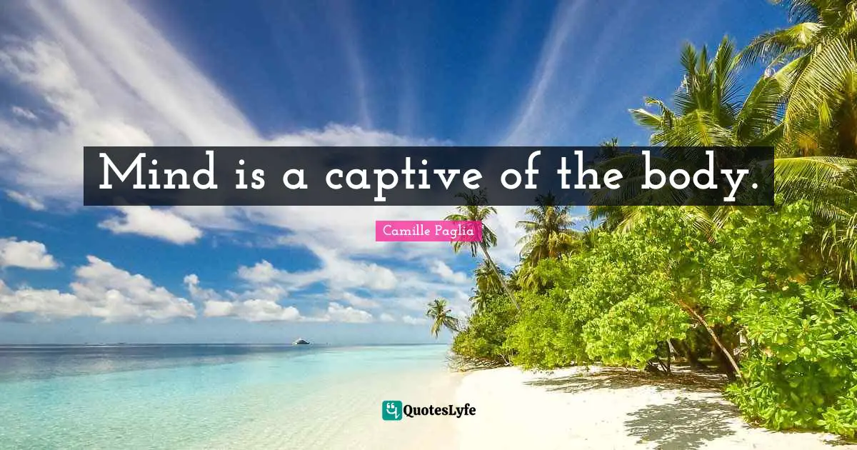 Mind is a captive of the body.
