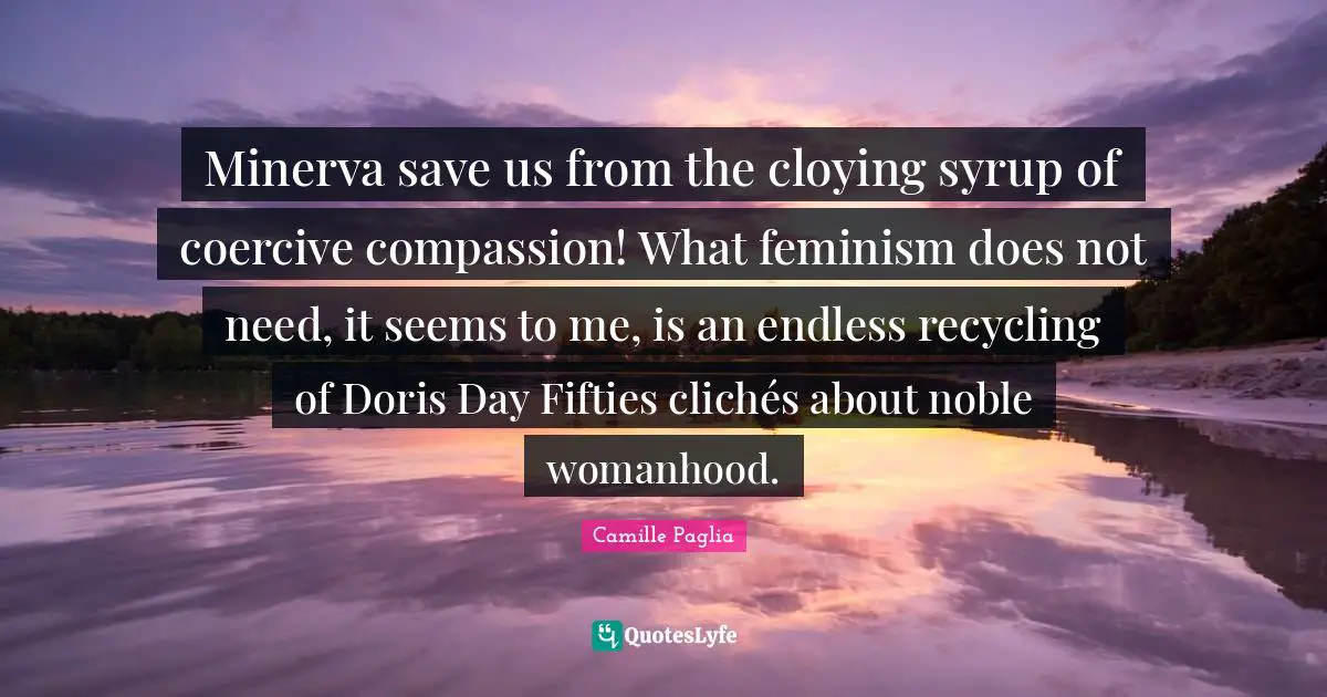 Minerva save us from the cloying syrup of coercive compassion! What feminism does not need, it seems to me, is an endless recycling of Doris Day Fifties clichés about noble womanhood.