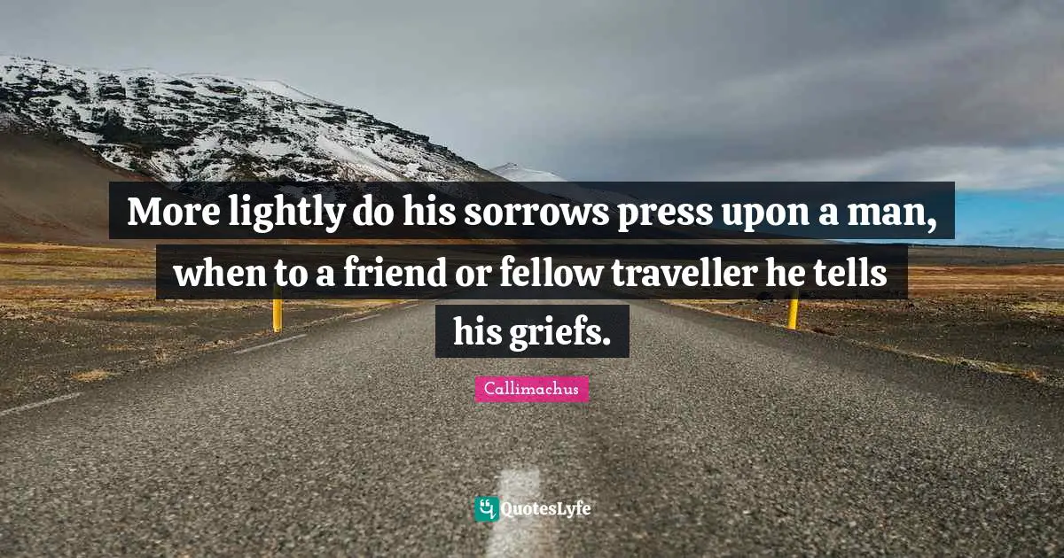 Traveller Quotes: "More lightly do his sorrows press upon a man, when to a friend or fellow traveller he tells his griefs."