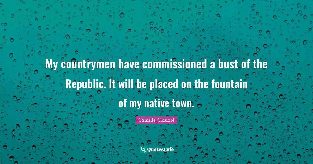 My countrymen have commissioned a bust of the Republic. It will be placed on the fountain of my native town.