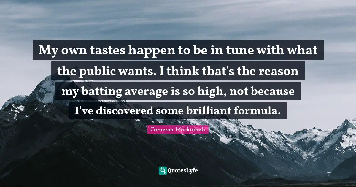 Cameron Mackintosh Quotes: "My own tastes happen to be in tune with what the public wants. I think that's the reason my batting average is so high, not because I've discovered some brilliant formula."