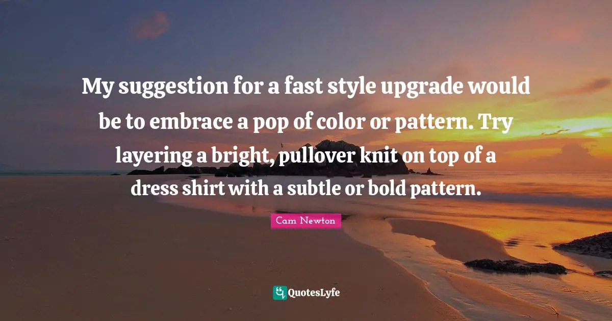 Cam Newton Quotes: "My suggestion for a fast style upgrade would be to embrace a pop of color or pattern. Try layering a bright, pullover knit on top of a dress shirt with a subtle or bold pattern."