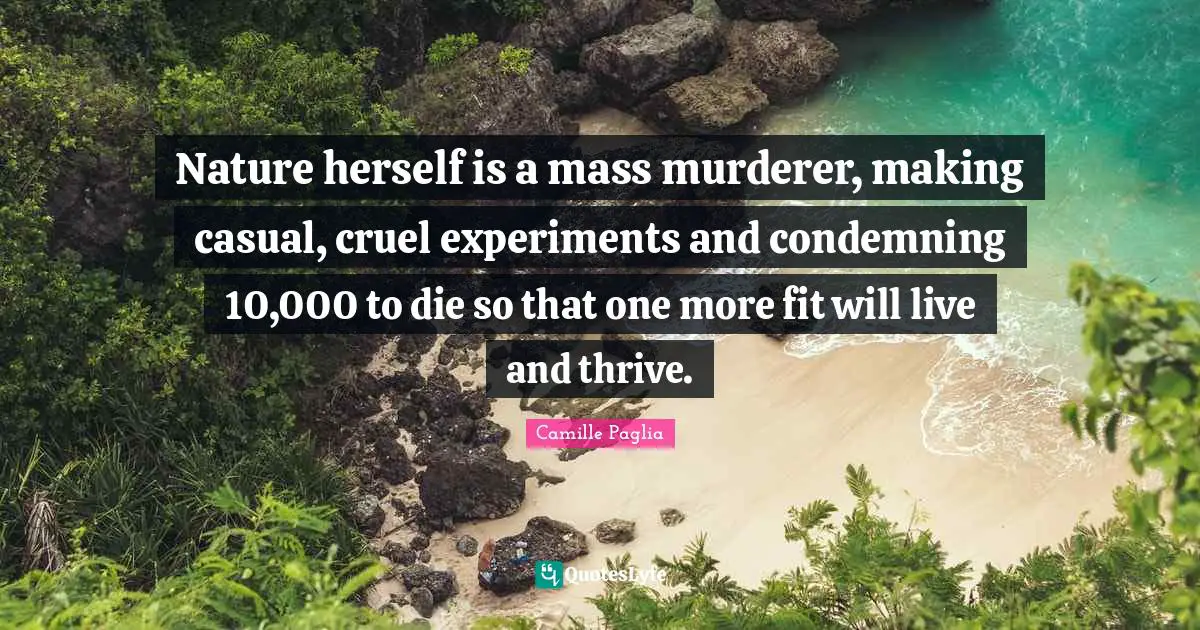Nature herself is a mass murderer, making casual, cruel experiments and condemning 10,000 to die so that one more fit will live and thrive.