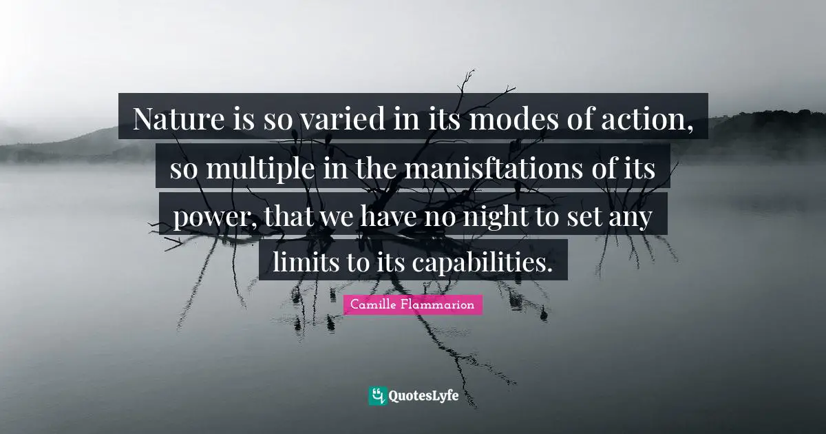 Camille Flammarion Quotes: "Nature is so varied in its modes of action, so multiple in the manisftations of its power, that we have no night to set any limits to its capabilities."
