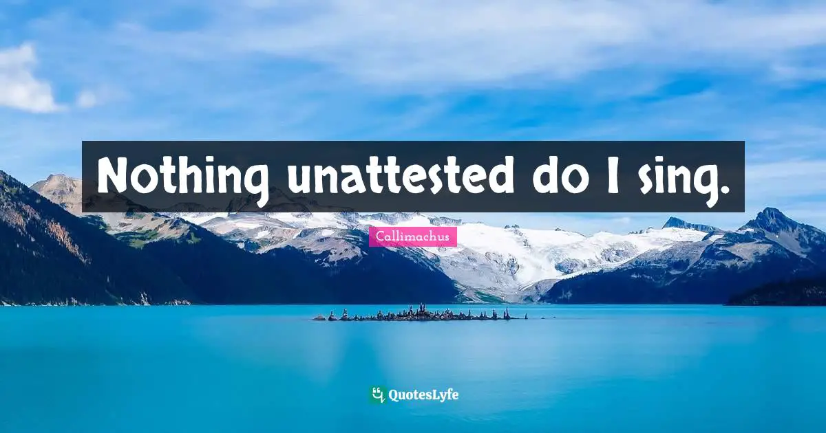 Nothing unattested do I sing.