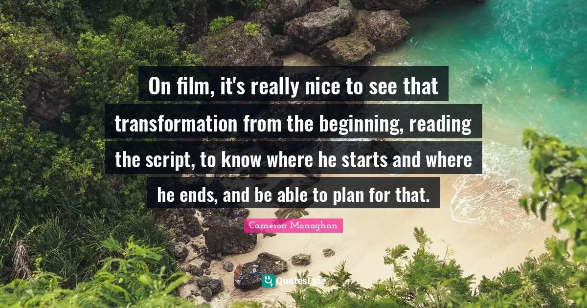 On film, it's really nice to see that transformation from the beginning, reading the script, to know where he starts and where he ends, and be able to plan for that.