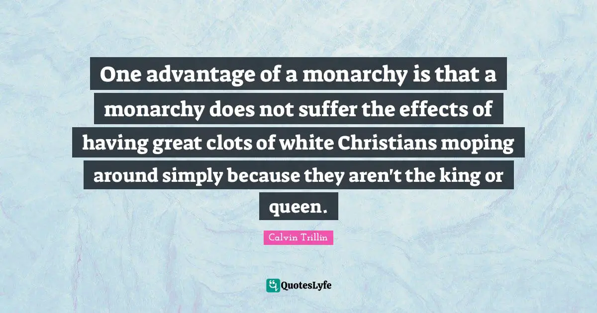 One advantage of a monarchy is that a monarchy does not suffer the effects of having great clots of white Christians moping around simply because they aren't the king or queen.
