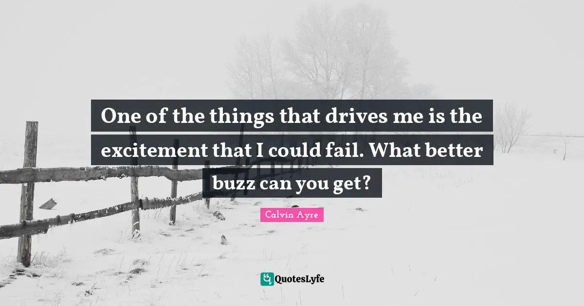One of the things that drives me is the excitement that I could fail. What better buzz can you get?