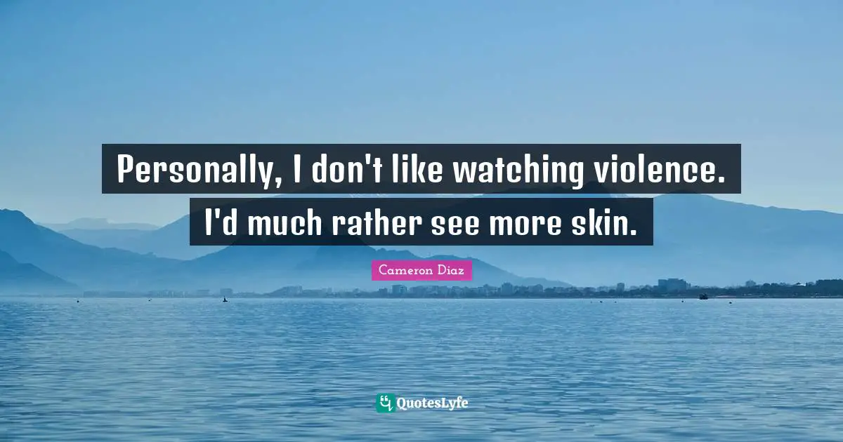 Personally, I don't like watching violence. I'd much rather see more skin.