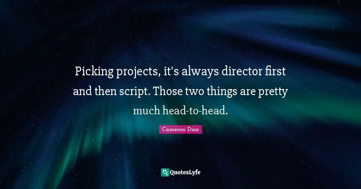 Picking projects, it's always director first and then script. Those two things are pretty much head-to-head.