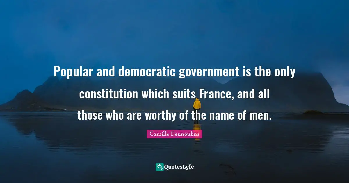Popular and democratic government is the only constitution which suits France, and all those who are worthy of the name of men.