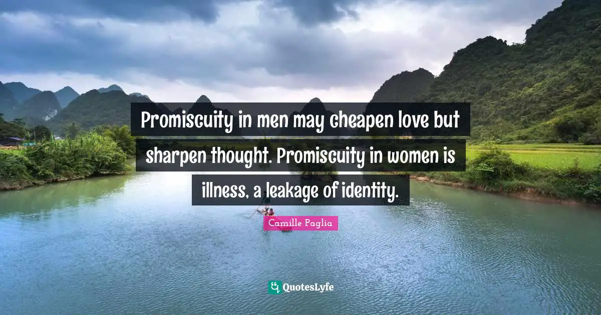 Promiscuity in men may cheapen love but sharpen thought. Promiscuity in women is illness, a leakage of identity.