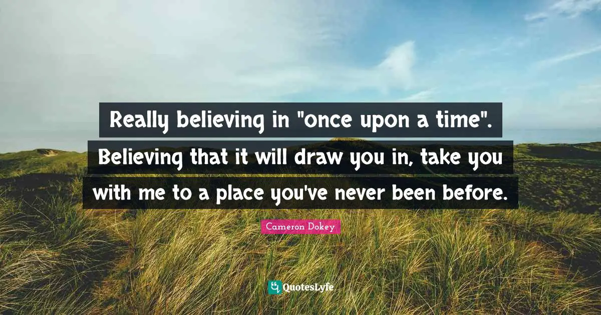Cameron Dokey Quotes: "Really believing in "once upon a time". Believing that it will draw you in, take you with me to a place you've never been before."