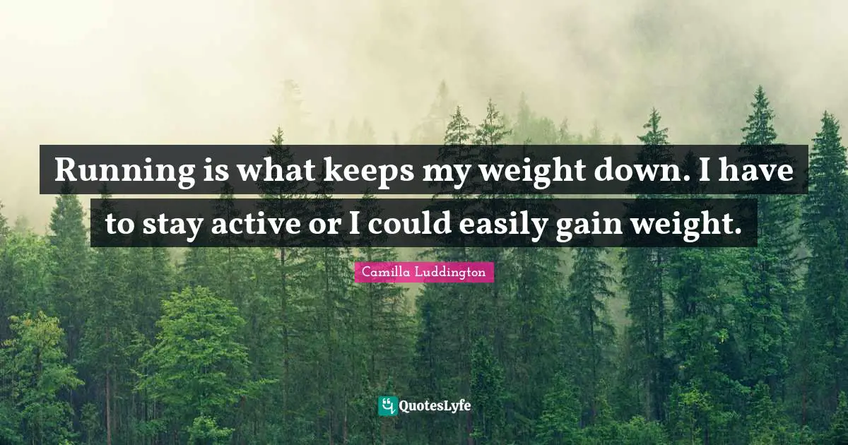 Running is what keeps my weight down. I have to stay active or I could easily gain weight.