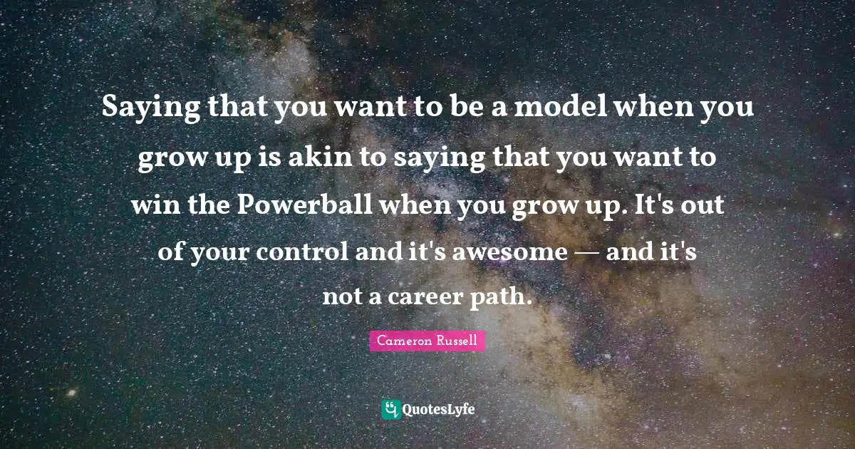 Saying that you want to be a model when you grow up is akin to saying that you want to win the Powerball when you grow up. It's out of your control and it's awesome — and it's not a career path.