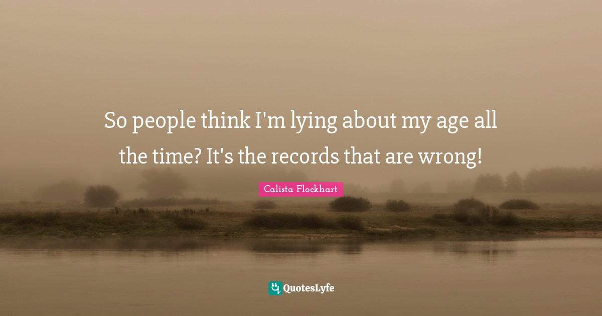 So people think I'm lying about my age all the time? It's the records that are wrong!