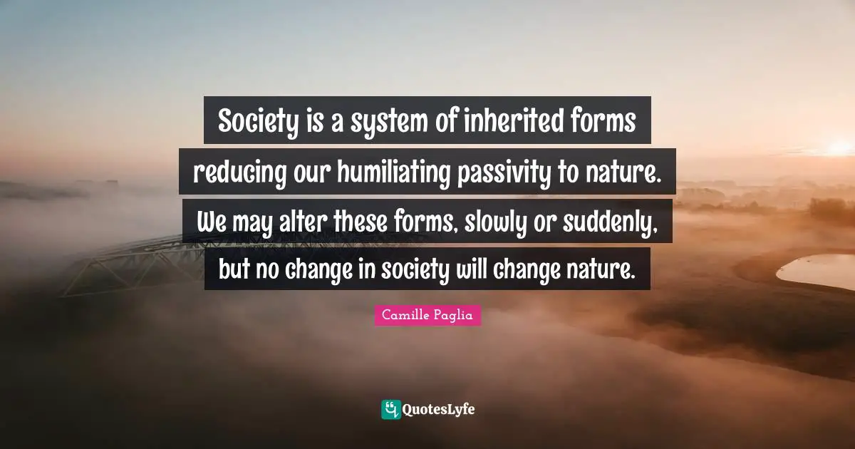 Society is a system of inherited forms reducing our humiliating passivity to nature. We may alter these forms, slowly or suddenly, but no change in society will change nature.
