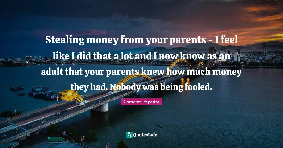 Stealing money from your parents - I feel like I did that a lot and I now know as an adult that your parents knew how much money they had. Nobody was being fooled.