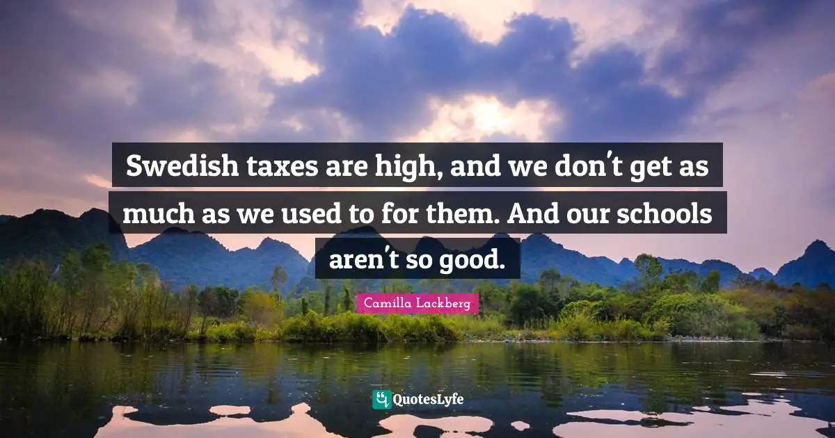 Swedish taxes are high, and we don't get as much as we used to for them. And our schools aren't so good.