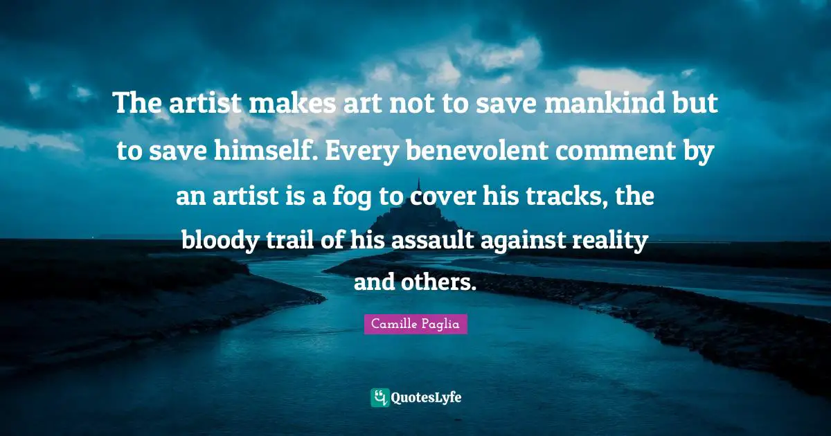 The artist makes art not to save mankind but to save himself. Every benevolent comment by an artist is a fog to cover his tracks, the bloody trail of his assault against reality and others.