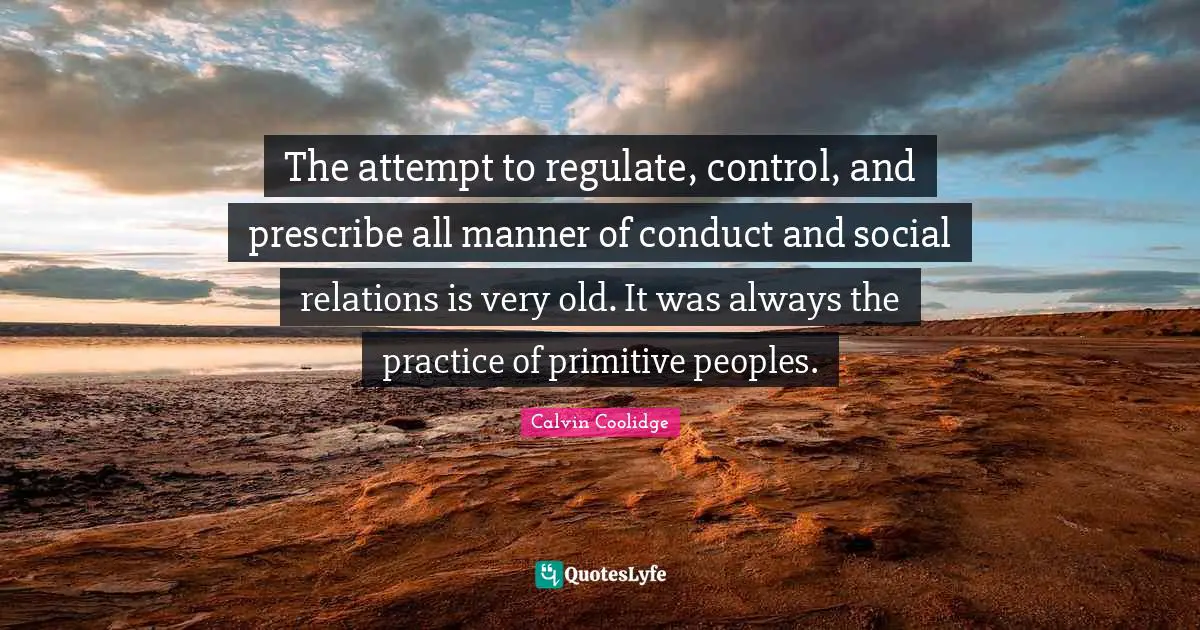 The attempt to regulate, control, and prescribe all manner of conduct and social relations is very old. It was always the practice of primitive peoples.