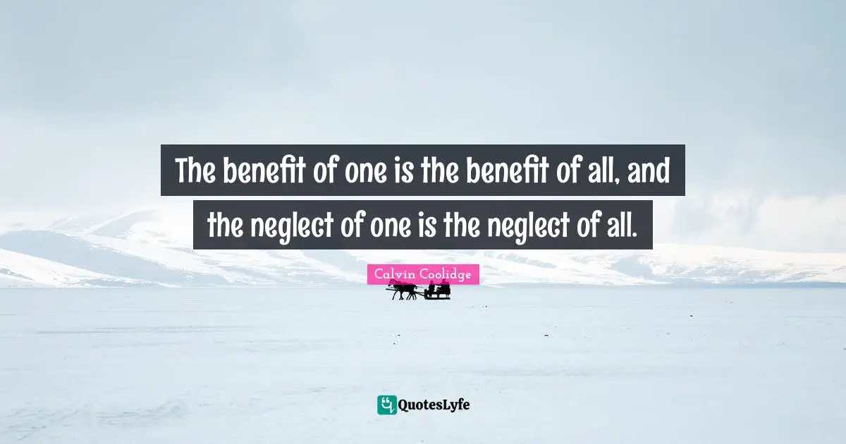 The benefit of one is the benefit of all, and the neglect of one is the neglect of all.