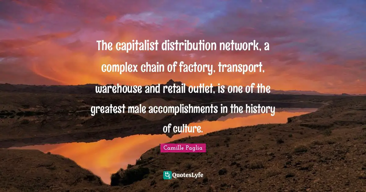 The capitalist distribution network, a complex chain of factory, transport, warehouse and retail outlet, is one of the greatest male accomplishments in the history of culture.