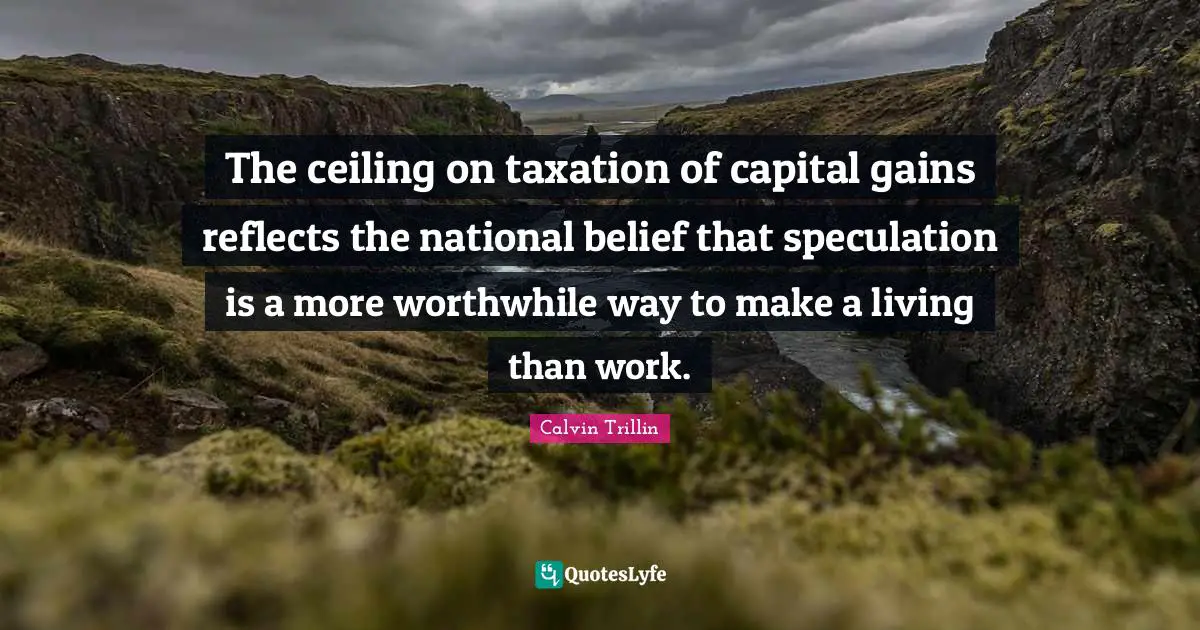The ceiling on taxation of capital gains reflects the national belief that speculation is a more worthwhile way to make a living than work.