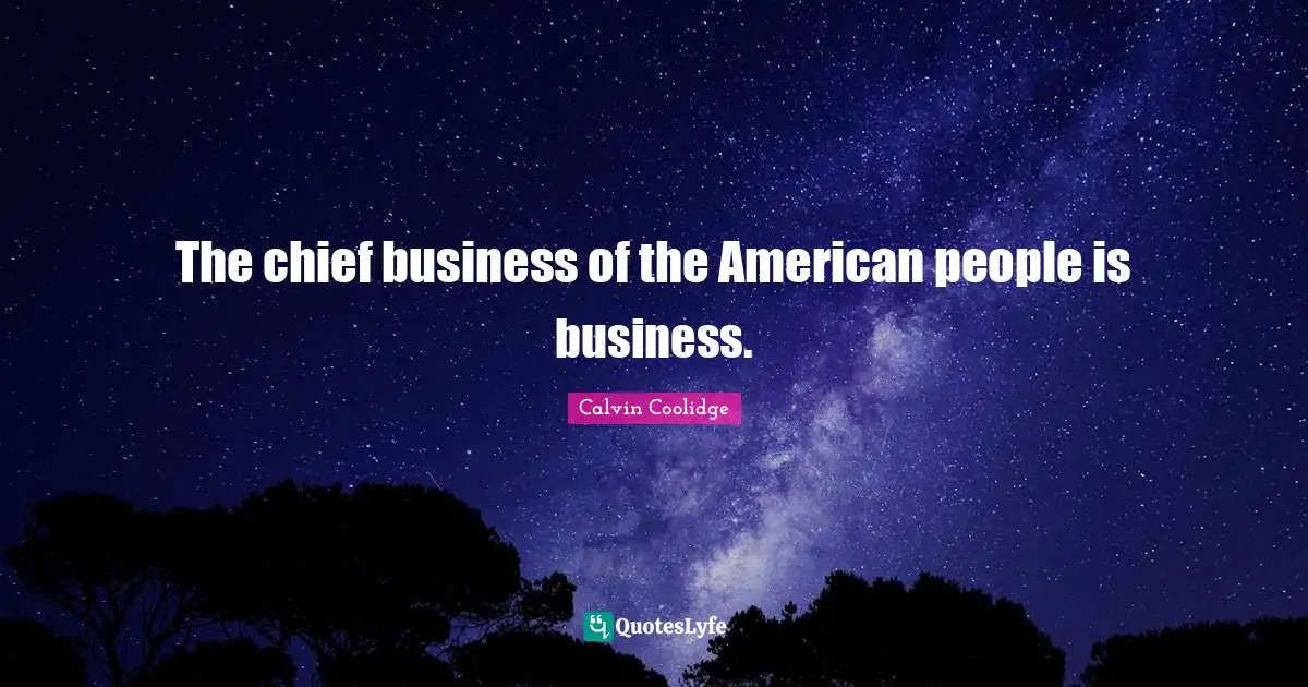 The chief business of the American people is business.