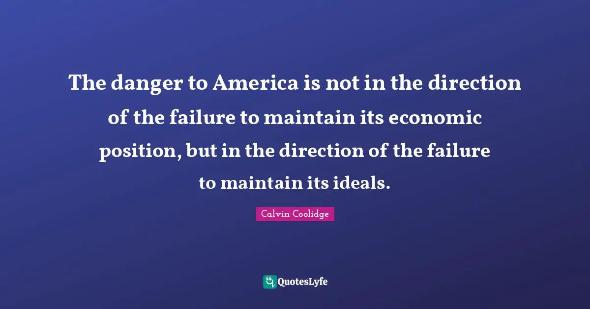 The danger to America is not in the direction of the failure to maintain its economic position, but in the direction of the failure to maintain its ideals.