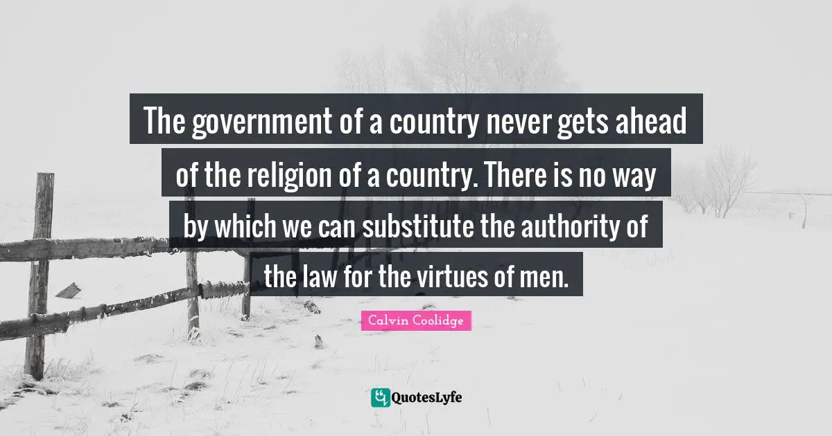 The government of a country never gets ahead of the religion of a country. There is no way by which we can substitute the authority of the law for the virtues of men.