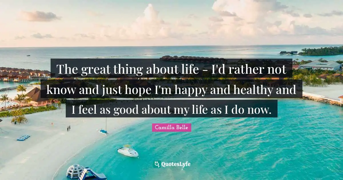 The great thing about life - I'd rather not know and just hope I'm happy and healthy and I feel as good about my life as I do now.