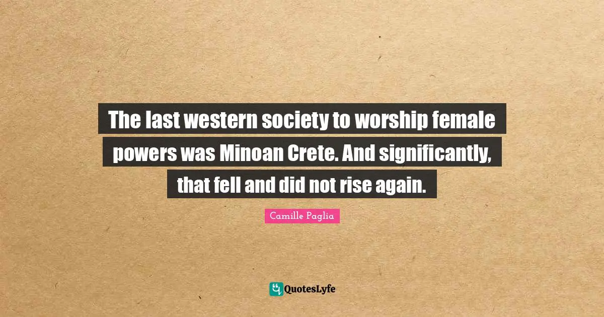 The last western society to worship female powers was Minoan Crete. And significantly, that fell and did not rise again.
