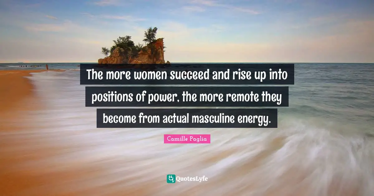 The more women succeed and rise up into positions of power, the more remote they become from actual masculine energy.