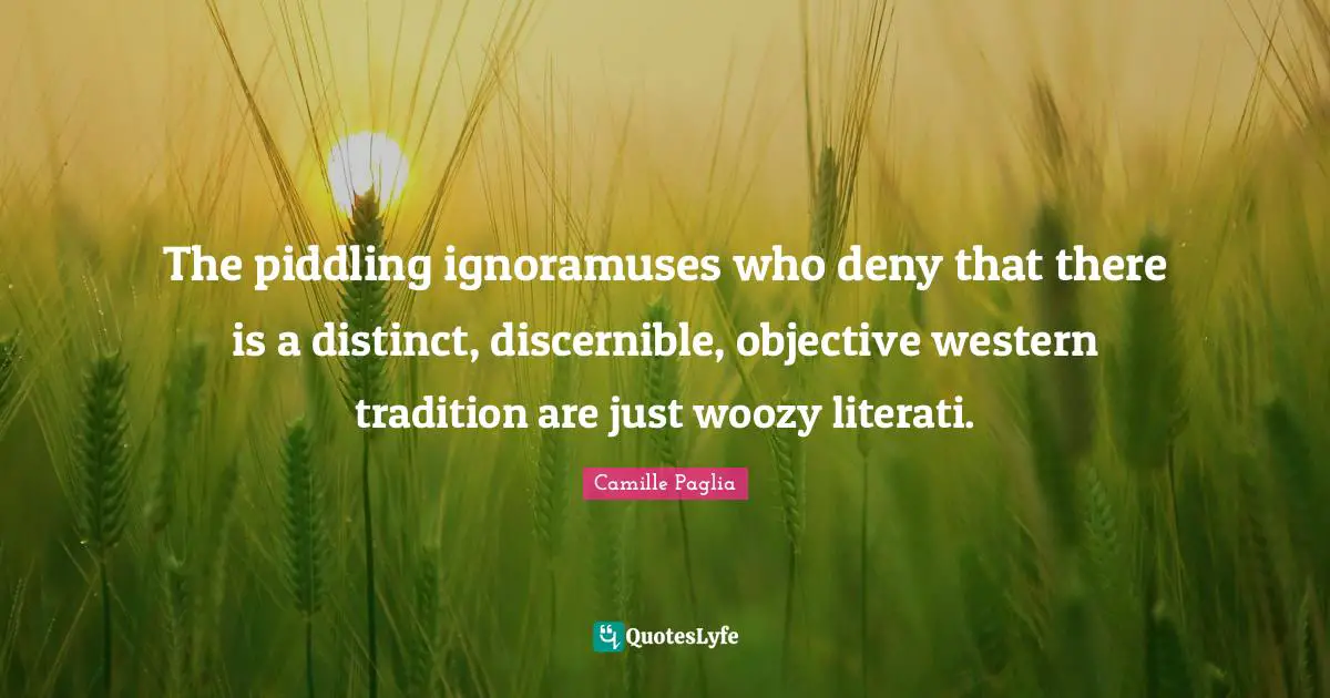 The piddling ignoramuses who deny that there is a distinct, discernible, objective western tradition are just woozy literati.