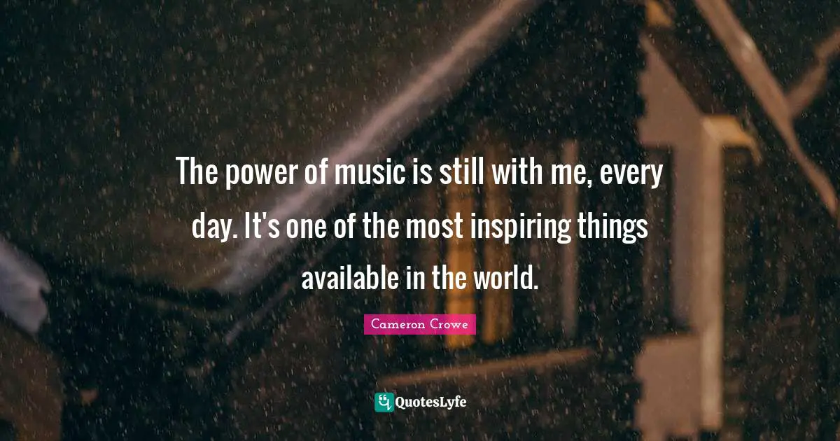 The power of music is still with me, every day. It's one of the most inspiring things available in the world.