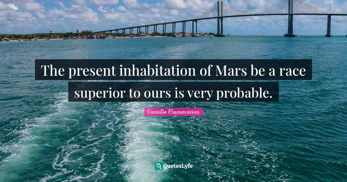 Camille Flammarion Quotes: "The present inhabitation of Mars be a race superior to ours is very probable."