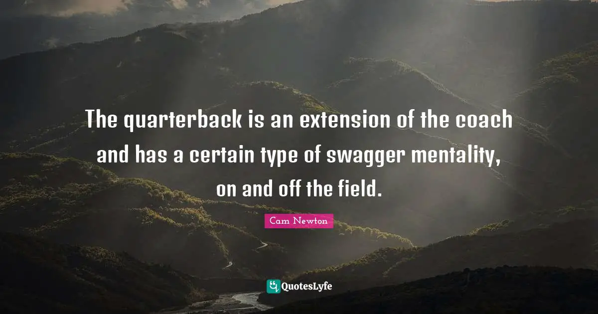 Cam Newton Quotes: "The quarterback is an extension of the coach and has a certain type of swagger mentality, on and off the field."