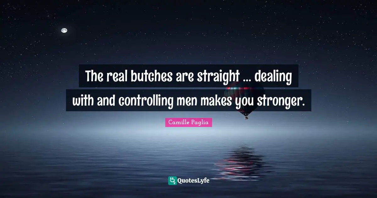 The real butches are straight ... dealing with and controlling men makes you stronger.