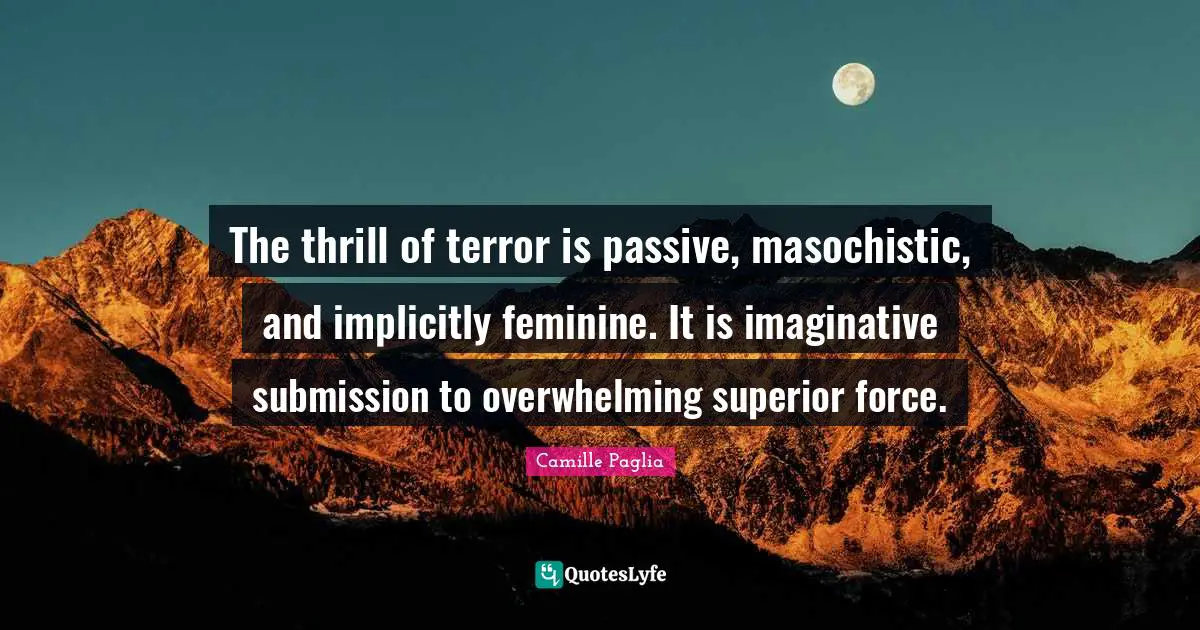 Overwhelming Quotes: "The thrill of terror is passive, masochistic, and implicitly feminine. It is imaginative submission to overwhelming superior force."