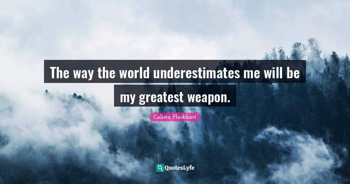 The way the world underestimates me will be my greatest weapon.