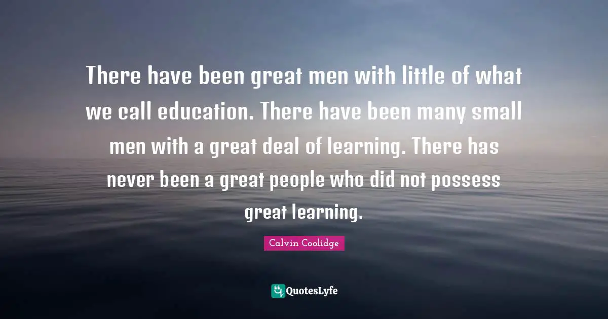 There have been great men with little of what we call education. There have been many small men with a great deal of learning. There has never been a great people who did not possess great learning.