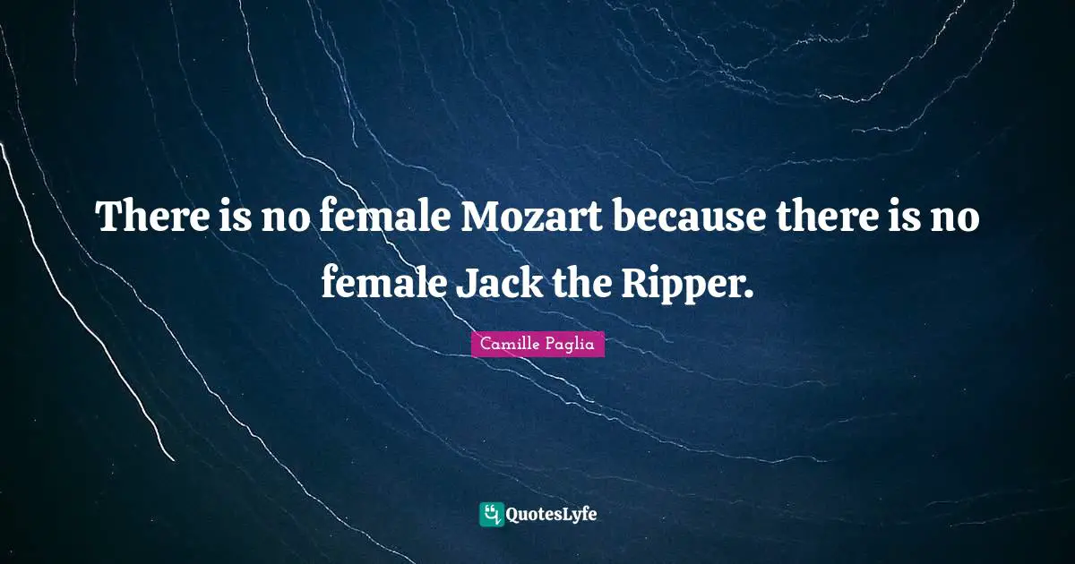 Female Quotes: "There is no female Mozart because there is no female Jack the Ripper."